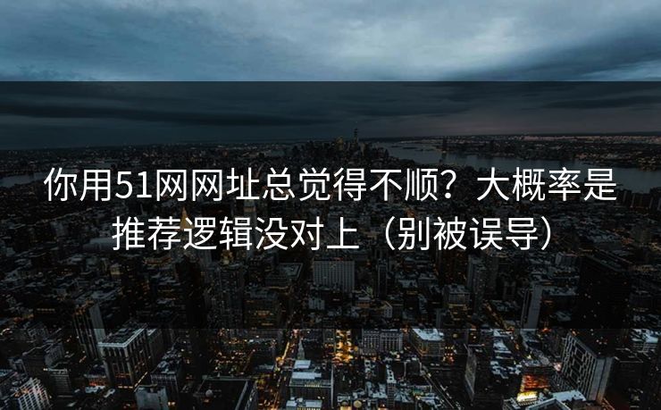 你用51网网址总觉得不顺？大概率是推荐逻辑没对上（别被误导）