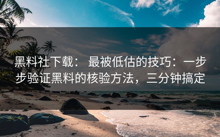 黑料社下载： 最被低估的技巧：一步步验证黑料的核验方法，三分钟搞定