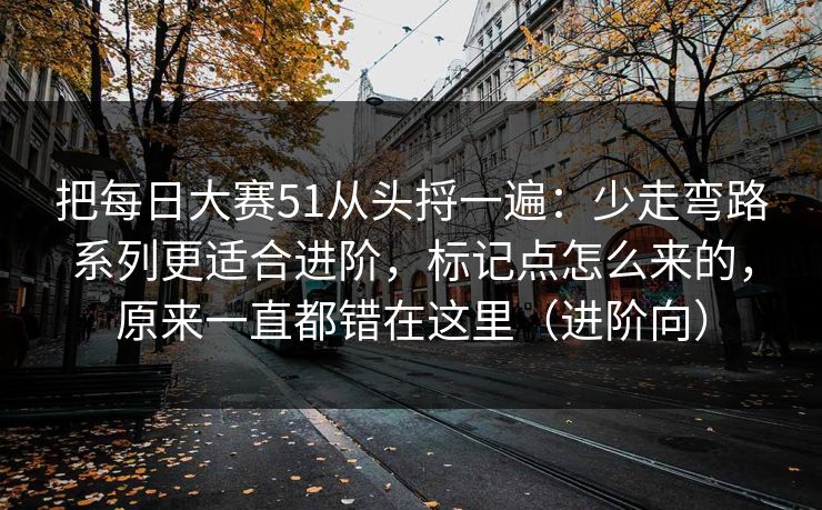 把每日大赛51从头捋一遍:少走弯路系列更适合进阶,标记点怎么来的,原来一直都错在这里(进阶向)