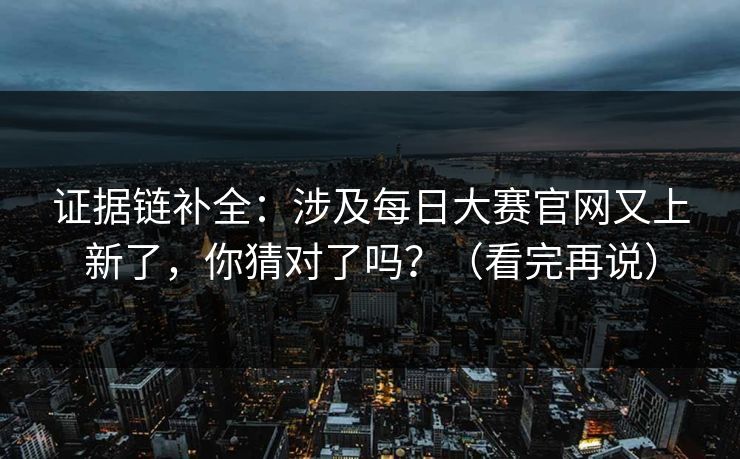证据链补全:涉及每日大赛官网又上新了,你猜对了吗?(看完再说)