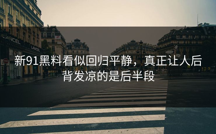 新91黑料看似回归平静，真正让人后背发凉的是后半段