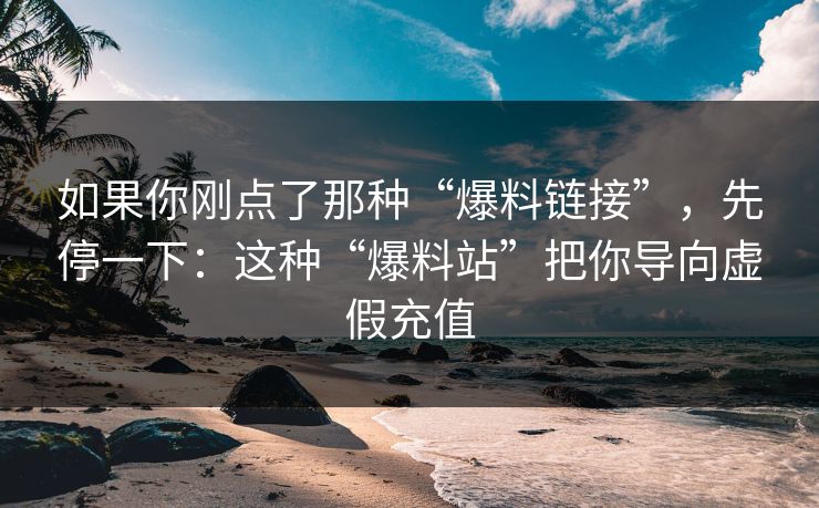 如果你刚点了那种“爆料链接”，先停一下：这种“爆料站”把你导向虚假充值
