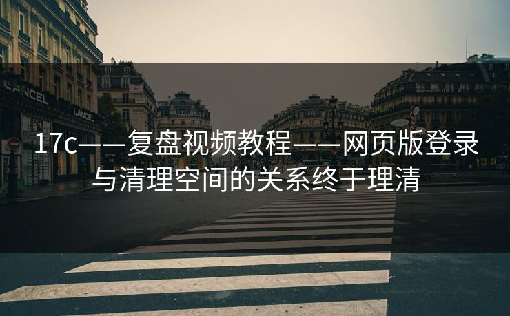 17c——复盘视频教程——网页版登录与清理空间的关系终于理清