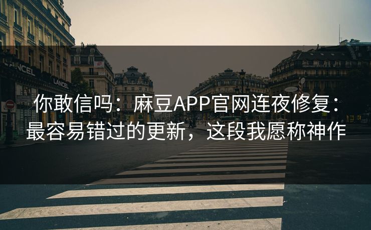 你敢信吗:麻豆APP官网连夜修复:最容易错过的更新,这段我愿称神作 你敢信吗:麻豆APP官网连夜修复:最容易错过的更新,这段我愿称神作