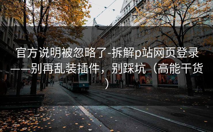 官方说明被忽略了-拆解p站网页登录——别再乱装插件,别踩坑(高能干货) 官方说明被忽略了-拆解p站网页登录——别再乱装插件,别踩坑(高能干货)