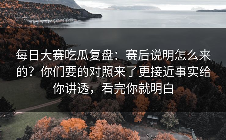 每日大赛吃瓜复盘:赛后说明怎么来的?你们要的对照来了更接近事实给你讲透,看完你就明白 每日大赛吃瓜复盘:赛后说明怎么来的?你们要的对照来了更接近事实给你讲透,看完你就明白