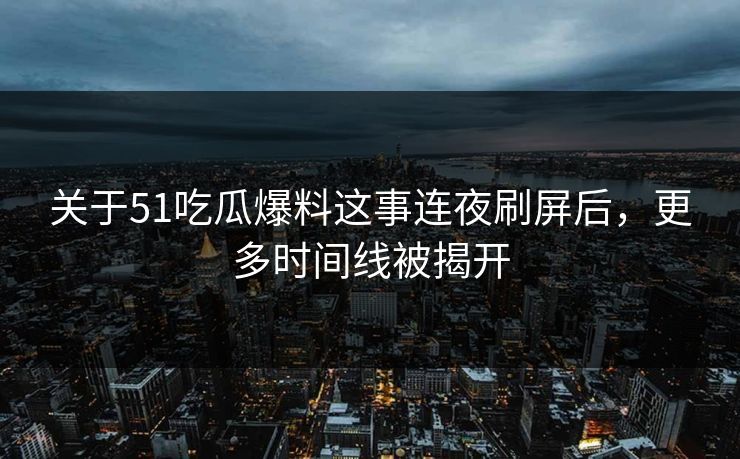 关于51吃瓜爆料这事连夜刷屏后，更多时间线被揭开