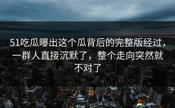 51吃瓜曝出这个瓜背后的完整版经过，一群人直接沉默了，整个走向突然就不对了